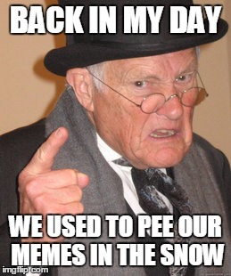 Back In My Day Meme | BACK IN MY DAY WE USED TO PEE OUR MEMES IN THE SNOW | image tagged in memes,back in my day | made w/ Imgflip meme maker