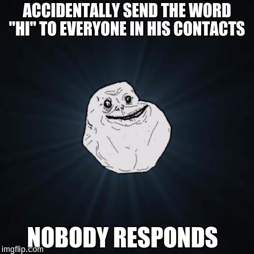 Forever Alone Meme | ACCIDENTALLY SEND THE WORD "HI" TO EVERYONE IN HIS CONTACTS; NOBODY RESPONDS | image tagged in memes,forever alone | made w/ Imgflip meme maker