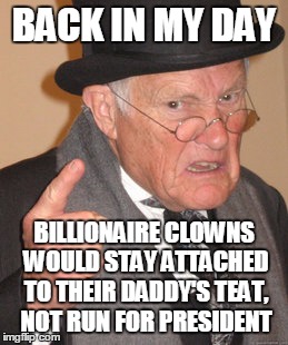 Back In My Day Meme | BACK IN MY DAY BILLIONAIRE CLOWNS WOULD STAY ATTACHED TO THEIR DADDY'S TEAT, NOT RUN FOR PRESIDENT | image tagged in memes,back in my day | made w/ Imgflip meme maker