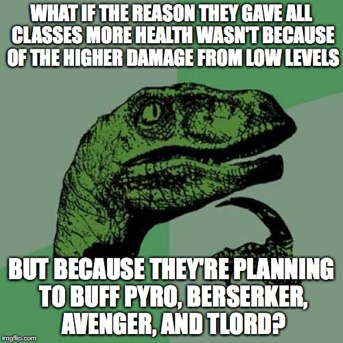 Philosoraptor Meme | WHAT IF THE REASON THEY GAVE ALL CLASSES MORE HEALTH WASN'T BECAUSE OF THE HIGHER DAMAGE FROM LOW LEVELS; BUT BECAUSE THEY'RE PLANNING TO BUFF PYRO, BERSERKER, AVENGER, AND TLORD? | image tagged in memes,philosoraptor | made w/ Imgflip meme maker