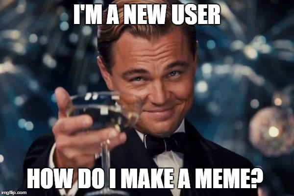 Leonardo Dicaprio Cheers Meme | I'M A NEW USER; HOW DO I MAKE A MEME? | image tagged in memes,leonardo dicaprio cheers | made w/ Imgflip meme maker