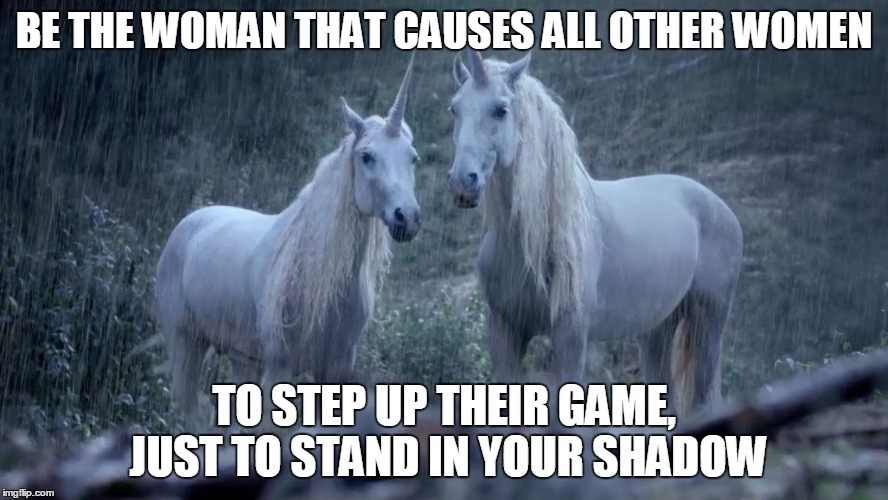 Unicorns | BE THE WOMAN THAT CAUSES ALL OTHER WOMEN; TO STEP UP THEIR GAME, JUST TO STAND
IN YOUR SHADOW | image tagged in unicorns | made w/ Imgflip meme maker