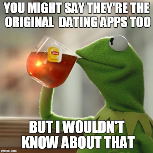 But That's None Of My Business Meme | YOU MIGHT SAY THEY'RE THE ORIGINAL  DATING APPS TOO BUT I WOULDN'T KNOW ABOUT THAT | image tagged in memes,but thats none of my business,kermit the frog | made w/ Imgflip meme maker