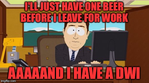 Aaaaand Its Gone Meme | I'LL JUST HAVE ONE BEER BEFORE I LEAVE FOR WORK; AAAAAND I HAVE A DWI | image tagged in memes,aaaaand its gone | made w/ Imgflip meme maker