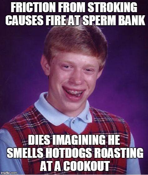 Bad Luck Brian Meme | FRICTION FROM STROKING CAUSES FIRE AT SPERM BANK DIES IMAGINING HE SMELLS HOTDOGS ROASTING AT A COOKOUT | image tagged in memes,bad luck brian | made w/ Imgflip meme maker