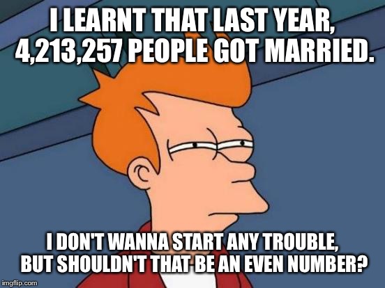 Futurama Fry Meme | I LEARNT THAT LAST YEAR, 4,213,257 PEOPLE GOT MARRIED. I DON'T WANNA START ANY TROUBLE, BUT SHOULDN'T THAT BE AN EVEN NUMBER? | image tagged in memes,futurama fry | made w/ Imgflip meme maker