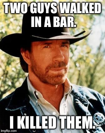 Chuck Norris | TWO GUYS WALKED IN A BAR. I KILLED THEM. | image tagged in chuck norris | made w/ Imgflip meme maker