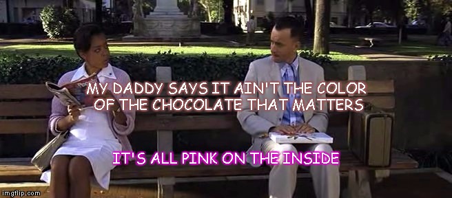 MY DADDY SAYS IT AIN'T THE COLOR OF THE CHOCOLATE THAT MATTERS; IT'S ALL PINK ON THE INSIDE | image tagged in pink,chocolate,love,forrest gump,daddy,color | made w/ Imgflip meme maker