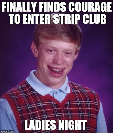 Wrong time and place  | FINALLY FINDS COURAGE TO ENTER STRIP CLUB; LADIES NIGHT | image tagged in memes,bad luck brian | made w/ Imgflip meme maker