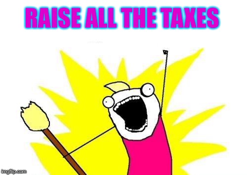 X All The Y Meme | RAISE ALL THE TAXES | image tagged in memes,x all the y | made w/ Imgflip meme maker
