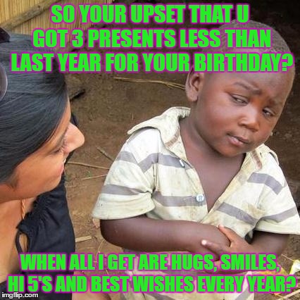 No Gift Zone :( | SO YOUR UPSET THAT U GOT 3 PRESENTS LESS THAN LAST YEAR FOR YOUR BIRTHDAY? WHEN ALL I GET ARE HUGS, SMILES, HI 5'S AND BEST WISHES EVERY YEAR? | image tagged in memes,third world skeptical kid | made w/ Imgflip meme maker