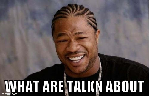 Yo Dawg Heard You | WHAT ARE TALKN ABOUT | image tagged in memes,yo dawg heard you | made w/ Imgflip meme maker