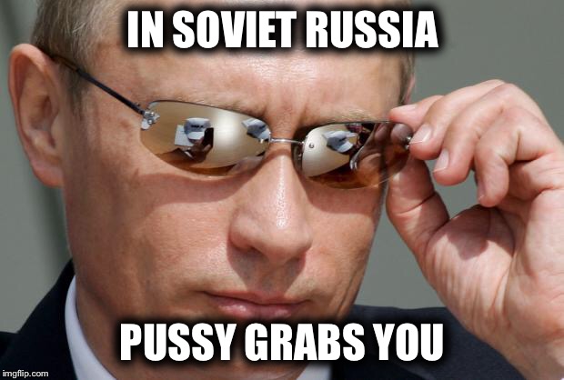 In Soviet Russia | IN SOVIET RUSSIA; PUSSY GRABS YOU | image tagged in in soviet russia | made w/ Imgflip meme maker