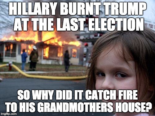 Disaster Girl | HILLARY BURNT TRUMP AT THE LAST ELECTION; SO WHY DID IT CATCH FIRE TO HIS GRANDMOTHERS HOUSE? | image tagged in memes,disaster girl | made w/ Imgflip meme maker