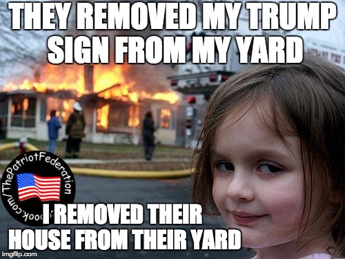 Disaster Girl Meme | THEY REMOVED MY TRUMP SIGN FROM MY YARD; I REMOVED THEIR HOUSE FROM THEIR YARD | image tagged in memes,disaster girl | made w/ Imgflip meme maker