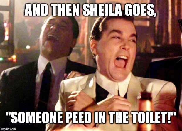 Goodfellas Laugh | AND THEN SHEILA GOES, "SOMEONE PEED IN THE TOILET!" | image tagged in goodfellas laugh | made w/ Imgflip meme maker