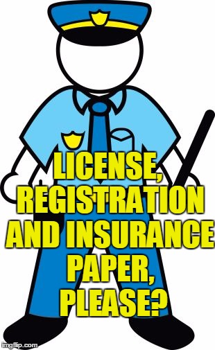 LICENSE, REGISTRATION AND INSURANCE PAPER,  PLEASE? | image tagged in police | made w/ Imgflip meme maker