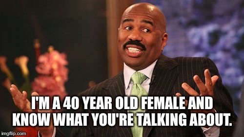 Steve Harvey Meme | I'M A 40 YEAR OLD FEMALE AND KNOW WHAT YOU'RE TALKING ABOUT. | image tagged in memes,steve harvey | made w/ Imgflip meme maker