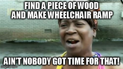 Ain't Nobody Got Time For That Meme | FIND A PIECE OF WOOD AND MAKE WHEELCHAIR RAMP AIN'T NOBODY GOT TIME FOR THAT! | image tagged in memes,aint nobody got time for that | made w/ Imgflip meme maker