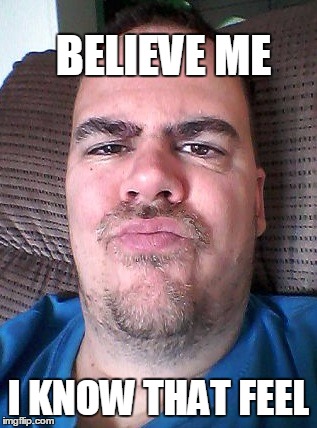 Scowl | BELIEVE ME I KNOW THAT FEEL | image tagged in scowl | made w/ Imgflip meme maker