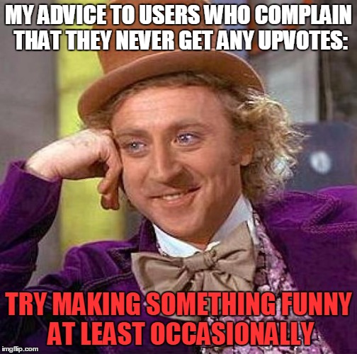 Just a bit of Advice... | MY ADVICE TO USERS WHO COMPLAIN THAT THEY NEVER GET ANY UPVOTES:; TRY MAKING SOMETHING FUNNY AT LEAST OCCASIONALLY | image tagged in memes,creepy condescending wonka,political memes,funny memes,upvotes,front page | made w/ Imgflip meme maker