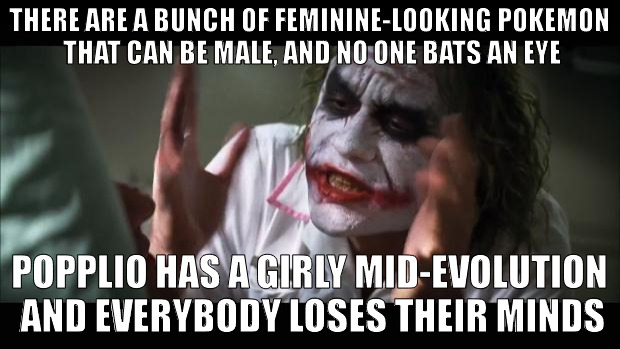 And everybody loses their minds Meme | THERE ARE A BUNCH OF FEMININE-LOOKING POKEMON THAT CAN BE MALE, AND NO ONE BATS AN EYE; POPPLIO HAS A GIRLY MID-EVOLUTION AND EVERYBODY LOSES THEIR MINDS | image tagged in memes,and everybody loses their minds | made w/ Imgflip meme maker