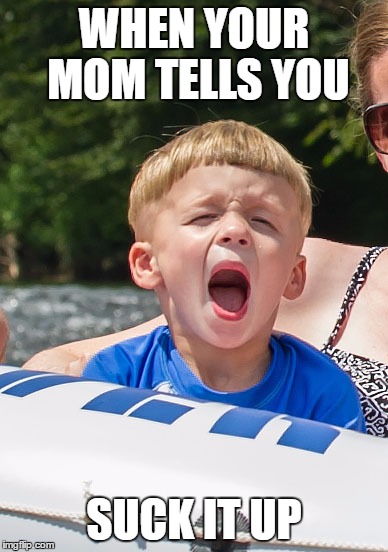 WHEN YOUR MOM TELLS YOU; SUCK IT UP | image tagged in no,screaming kid,moms,your mom | made w/ Imgflip meme maker