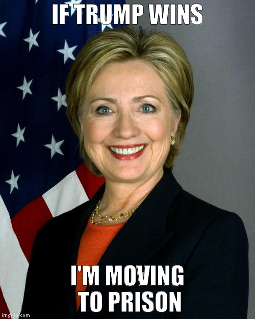 Hillary Clinton Meme | IF TRUMP WINS; I'M MOVING TO PRISON | image tagged in hillaryclinton,hillary,hillary clinton,memes,funny memes,2016 election | made w/ Imgflip meme maker