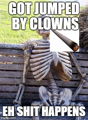 Waiting Skeleton Meme | GOT JUMPED BY CLOWNS; EH SHIT HAPPENS | image tagged in memes,waiting skeleton | made w/ Imgflip meme maker