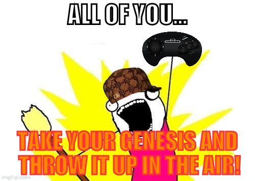 New AVGN | ALL OF YOU... TAKE YOUR GENESIS AND THROW IT UP IN THE AIR! | image tagged in memes,x all the y,scumbag,avgn,sega,sega genesis | made w/ Imgflip meme maker