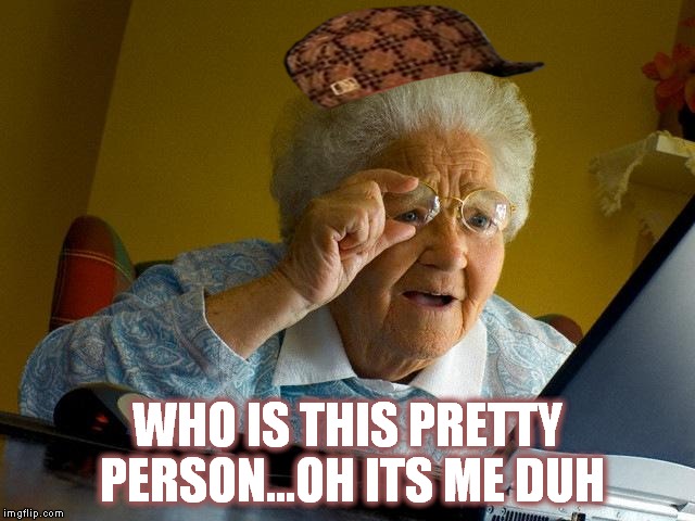 Grandma Finds The Internet Meme | WHO IS THIS PRETTY PERSON...OH ITS ME DUH | image tagged in memes,grandma finds the internet,scumbag | made w/ Imgflip meme maker