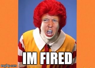 Ronald McDonald Trump | IM FIRED | image tagged in ronald mcdonald trump | made w/ Imgflip meme maker