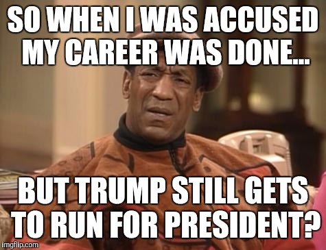Bill Cosby confused | SO WHEN I WAS ACCUSED MY CAREER WAS DONE... BUT TRUMP STILL GETS TO RUN FOR PRESIDENT? | image tagged in bill cosby confused | made w/ Imgflip meme maker