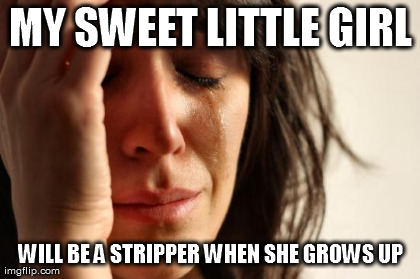 First World Problems Meme | MY SWEET LITTLE GIRL WILL BE A STRIPPER WHEN SHE GROWS UP | image tagged in memes,first world problems | made w/ Imgflip meme maker