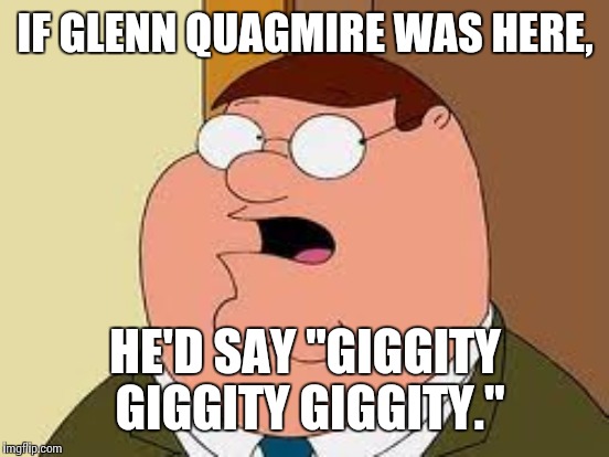 IF GLENN QUAGMIRE WAS HERE, HE'D SAY "GIGGITY GIGGITY GIGGITY." | made w/ Imgflip meme maker