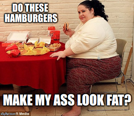 Do these hamburgers make my ass look fat? | DO THESE HAMBURGERS; MAKE MY ASS LOOK FAT? | image tagged in fat,hamburgers | made w/ Imgflip meme maker