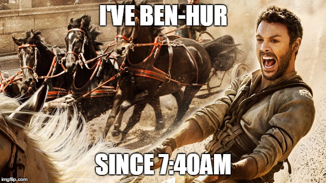 I'VE BEN-HUR; SINCE 7:40AM | image tagged in ben-hur | made w/ Imgflip meme maker