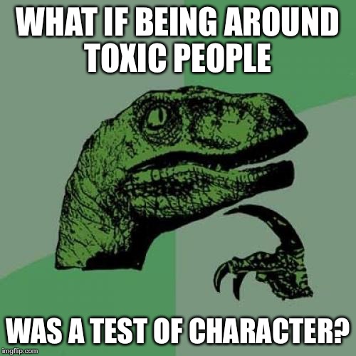 Philosoraptor | WHAT IF BEING AROUND TOXIC PEOPLE; WAS A TEST OF CHARACTER? | image tagged in memes,philosoraptor | made w/ Imgflip meme maker