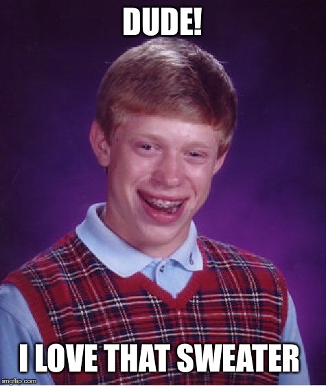 Bad Luck Brian Meme | DUDE! I LOVE THAT SWEATER | image tagged in memes,bad luck brian | made w/ Imgflip meme maker