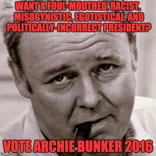 Archie Bunker, the People's Candidate | WANT A FOUL-MOUTHED, RACIST, MISOGYNISTIC, EGOTISTICAL, AND POLITICALLY-INCORRECT PRESIDENT? VOTE ARCHIE BUNKER 2016 | image tagged in archie bunker,memes,politically incorrect | made w/ Imgflip meme maker