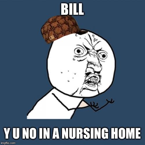Y U No | BILL; Y U NO IN A NURSING HOME | image tagged in memes,y u no,scumbag | made w/ Imgflip meme maker