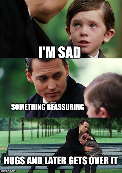 Every movie ever | I'M SAD; SOMETHING REASSURING; HUGS AND LATER GETS OVER IT | image tagged in memes,funny | made w/ Imgflip meme maker