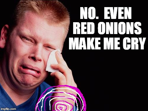 cry | NO.  EVEN RED ONIONS MAKE ME CRY | image tagged in cry | made w/ Imgflip meme maker