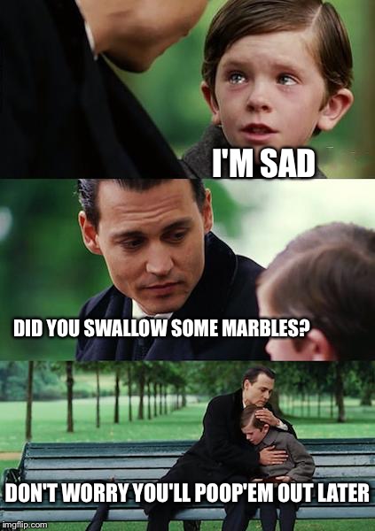 Finding Neverland | I'M SAD; DID YOU SWALLOW SOME MARBLES? DON'T WORRY YOU'LL POOP'EM OUT LATER | image tagged in memes,finding neverland | made w/ Imgflip meme maker