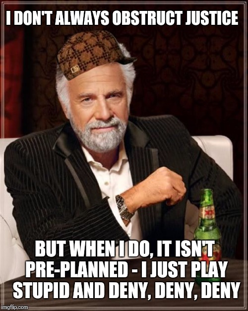 The Most Interesting Man In The World Meme | I DON'T ALWAYS OBSTRUCT JUSTICE BUT WHEN I DO, IT ISN'T PRE-PLANNED - I JUST PLAY STUPID AND DENY, DENY, DENY | image tagged in memes,the most interesting man in the world,scumbag | made w/ Imgflip meme maker