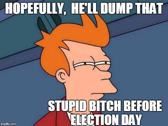 Futurama Fry Meme | HOPEFULLY,  HE'LL DUMP THAT STUPID B**CH BEFORE ELECTION DAY | image tagged in memes,futurama fry | made w/ Imgflip meme maker