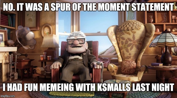 NO. IT WAS A SPUR OF THE MOMENT STATEMENT I HAD FUN MEMEING WITH KSMALLS LAST NIGHT | made w/ Imgflip meme maker