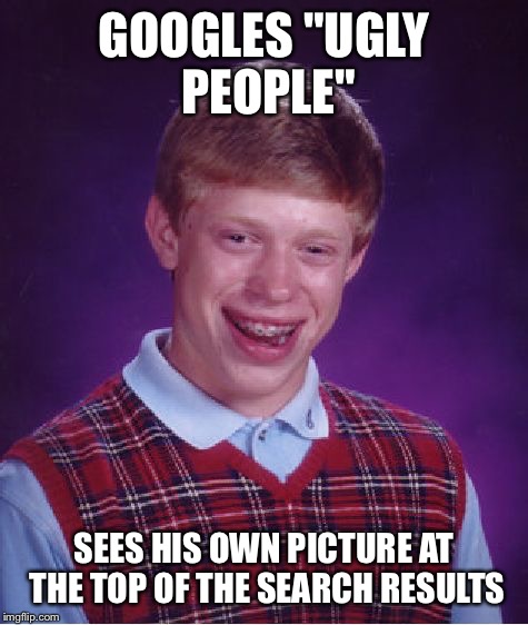 Bad Luck Brian | GOOGLES "UGLY PEOPLE"; SEES HIS OWN PICTURE AT THE TOP OF THE SEARCH RESULTS | image tagged in memes,bad luck brian | made w/ Imgflip meme maker