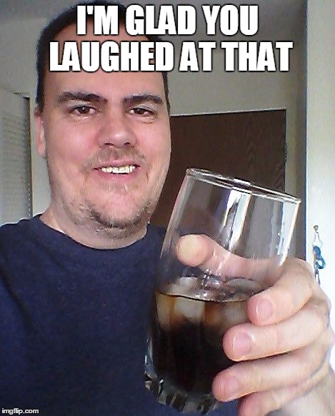 cheers | I'M GLAD YOU LAUGHED AT THAT | image tagged in cheers | made w/ Imgflip meme maker