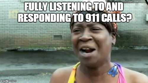Ain't Nobody Got Time For That Meme | FULLY LISTENING TO AND RESPONDING TO 911 CALLS? | image tagged in memes,aint nobody got time for that | made w/ Imgflip meme maker